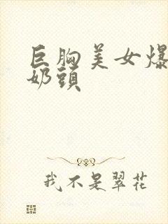 巨胸美女爆露出奶头