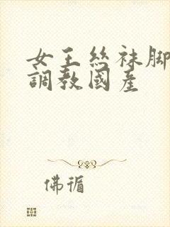 女王丝袜脚深喉调教国产