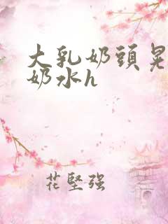 大乳奶头晃着喷奶水h