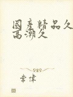 国产精品久久久高潮久