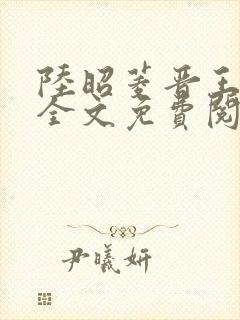 陆昭菱晋王小说全文免费阅读