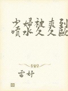 少妇被爽到高潮喷水久久欧美精品