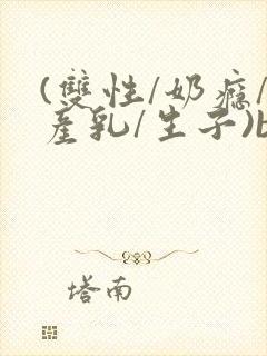 (双性/奶瘾/产乳/生子)bl