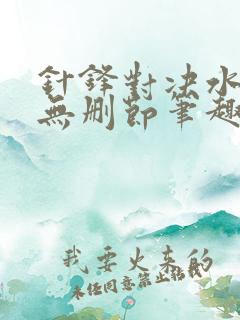 针锋对决水千丞无删节笔趣阁txt