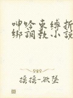 呻吟束缚折磨捆绑调教小说