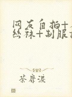 网友自拍+人妻丝袜+制服诱惑