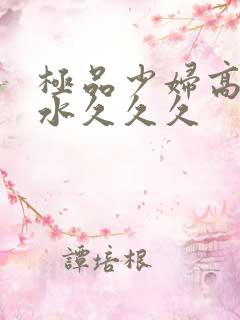 极品少妇高潮喷水久久久