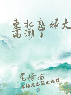 东北熟妇大叫我高潮了