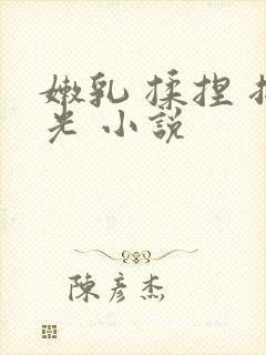 嫩乳 揉捏 扒光 小说