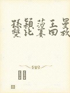 孙颖莎王曼昱女双比赛回放