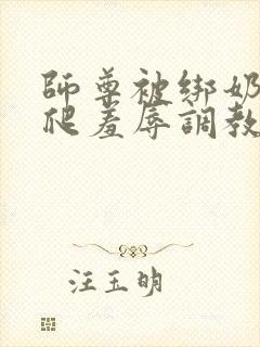 师尊被绑奶头跪爬羞辱调教