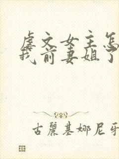 虐文女主怎么成我前妻姐了