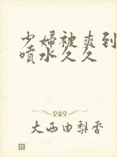 少妇被爽到高潮喷水久久