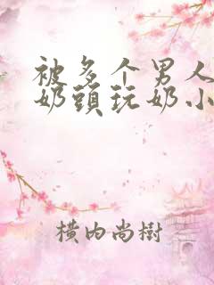 被多个男人调教奶头玩奶小说