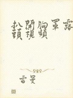 扒开胸罩露出奶头视频