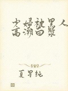 少妇被黑人粗大高潮白浆