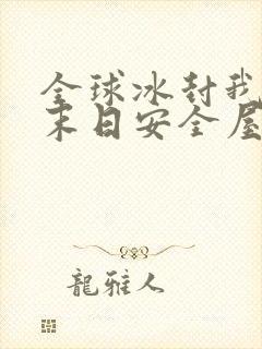 全球冰封我打造末日安全屋短剧