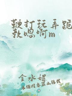 鞭打玩弄跪趴调教嗯啊m