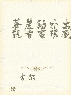 华丽的外出在线观看电视剧免费高清完整韩剧