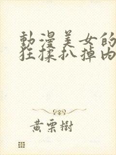 动漫美女的胸被狂揉扒掉内衣