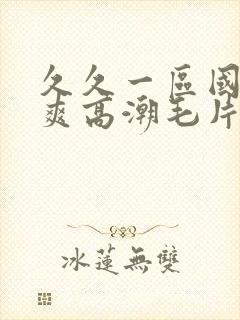 久久一区国产好爽高潮毛片