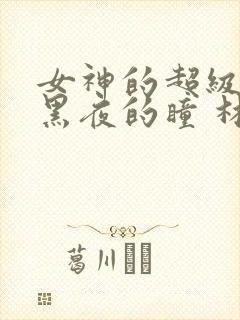 女神的超级赘婿黑夜的瞳 林阳,苏颜