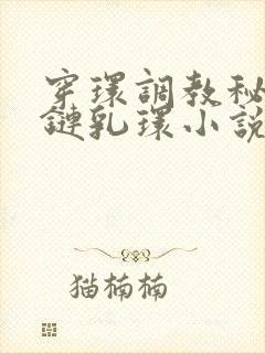 穿环调教秘书锁链乳环小说