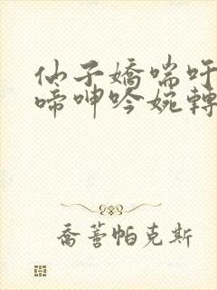 仙子娇喘吁吁娇啼呻吟婉转喘息娇啼小说