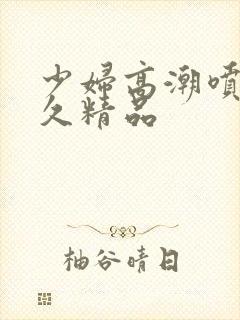 少妇高潮喷水久久精品