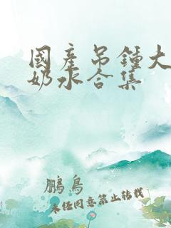 国产吊钟大胸喷奶水合集