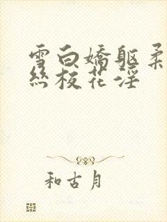 雪白娇躯柔嫩白丝校花淫