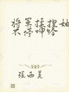 将军揉捏她两乳不停呻吟