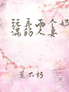 玩弄两个奶水丰满的人妻