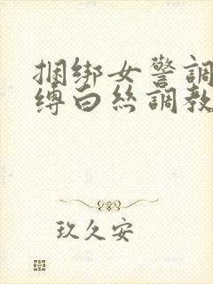 捆绑女警调教束缚白丝调教小说