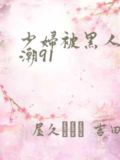 少妇被黑人到高潮91