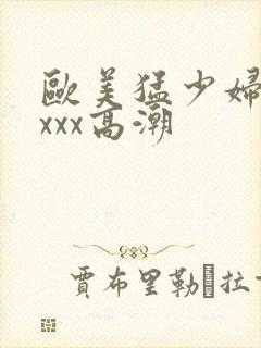 欧美猛少妇性xxxx高潮