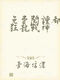 免费阅读都市之狂龙战神