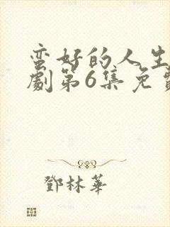 蛮好的人生电视剧第6集免费观看