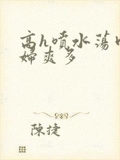 高h喷水荡肉少妇爽多