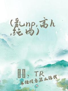 (乱np,高h,纯肉)
