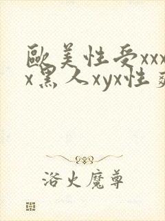 欧美性受xxxx黑人xyx性爽欧美老熟妇