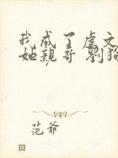 我成了虐文女主她亲哥 刘狗花