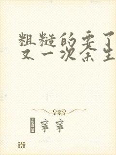 粗糙的要了一次又一次余生多喜欢