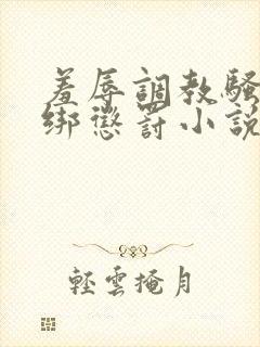 羞辱调教骚b捆绑惩罚小说