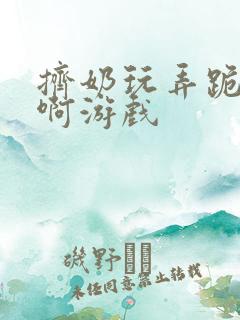 挤奶玩弄跪趴嗯啊游戏