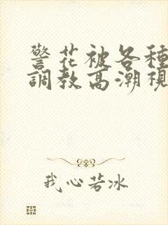 警花被各种刑具调教高潮视频