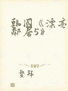 韩国《漂亮的女邻居5》