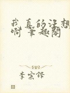 我真的没想重生啊 笔趣阁