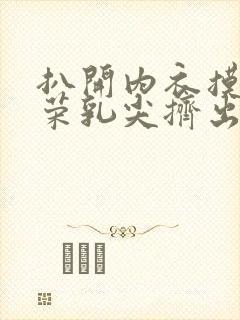 扒开内衣摸宁荣荣乳尖挤出奶水