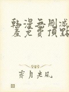 韩漫无删减无遮羞免费顶点漫画